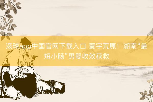滚球app中国官网下载入口 寰宇荒原！湖南“最短小肠”男婴收效获救