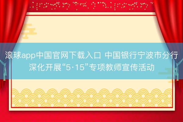 滚球app中国官网下载入口 中国银行宁波市分行深化开展“5·15”专项教师宣传活动