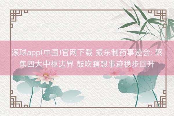 滚球app(中国)官网下载 振东制药事迹会: 聚焦四大中枢边界 鼓吹瞎想事迹稳步回升