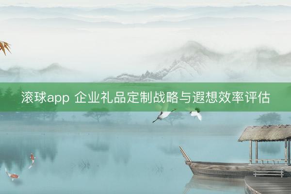 滚球app 企业礼品定制战略与遐想效率评估