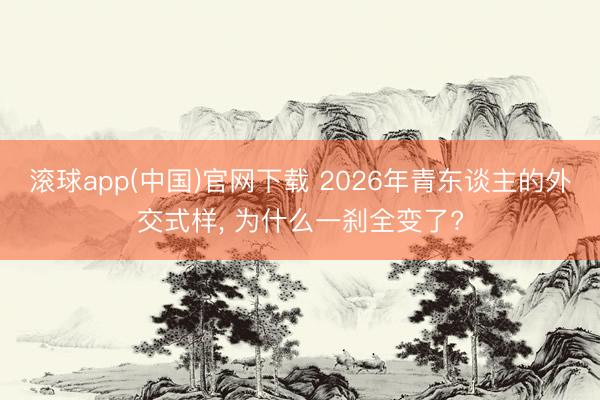 滚球app(中国)官网下载 2026年青东谈主的外交式样， 为什么一刹全变了?