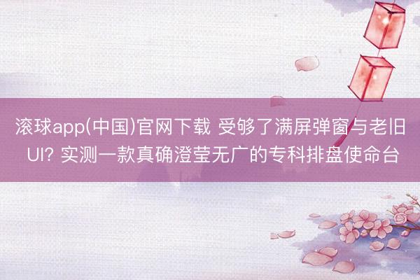 滚球app(中国)官网下载 受够了满屏弹窗与老旧 UI? 实测一款真确澄莹无广的专科排盘使命台