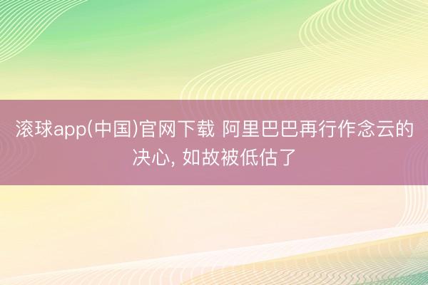 滚球app(中国)官网下载 阿里巴巴再行作念云的决心， 如故被低估了