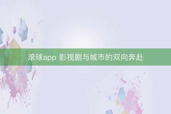 滚球app 影视剧与城市的双向奔赴