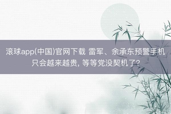 滚球app(中国)官网下载 雷军、余承东预警手机只会越来越贵， 等等党没契机了?