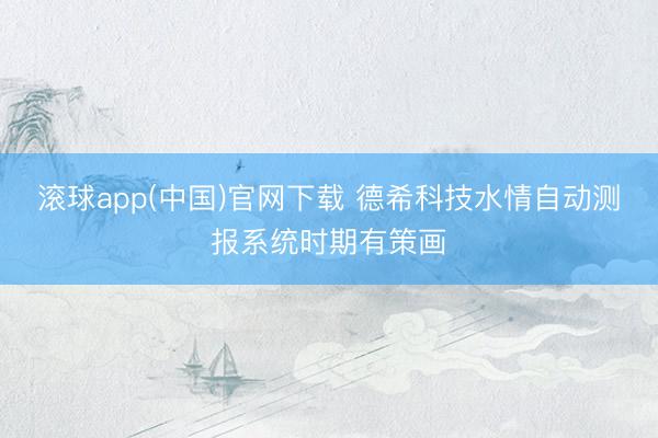 滚球app(中国)官网下载 德希科技水情自动测报系统时期有策画