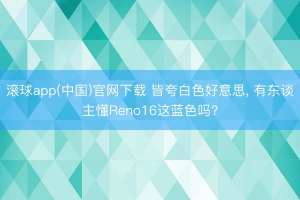 滚球app(中国)官网下载 皆夸白色好意思， 有东谈主懂Reno16这蓝色吗?
