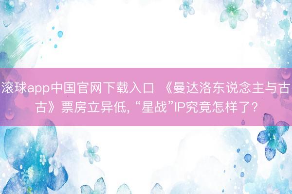 滚球app中国官网下载入口 《曼达洛东说念主与古古》票房立异低， “星战”IP究竟怎样了?