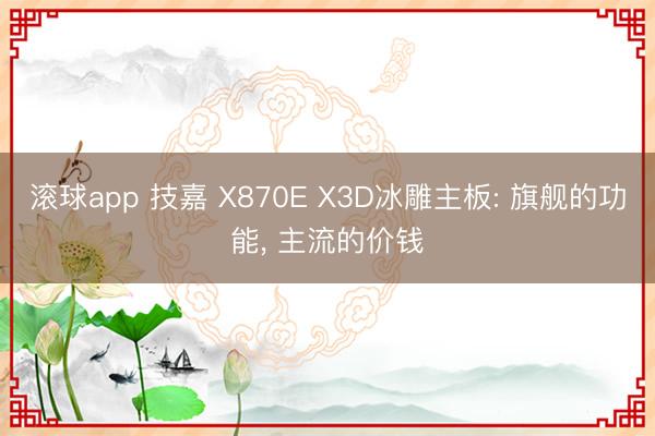 滚球app 技嘉 X870E X3D冰雕主板: 旗舰的功能， 主流的价钱