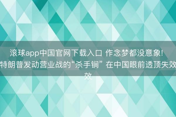 滚球app中国官网下载入口 作念梦都没意象! 特朗普发动营业战的“杀手锏” 在中国眼前透顶失效