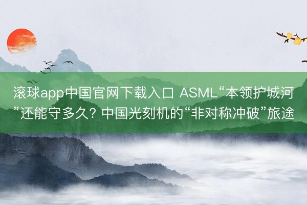 滚球app中国官网下载入口 ASML“本领护城河”还能守多久? 中国光刻机的“非对称冲破”旅途