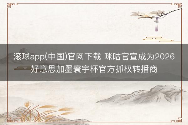 滚球app(中国)官网下载 咪咕官宣成为2026好意思加墨寰宇杯官方抓权转播商