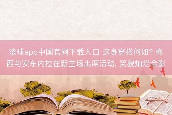 滚球app中国官网下载入口 这身穿搭何如? 梅西与安东内拉在新主场出席活动，<a href=