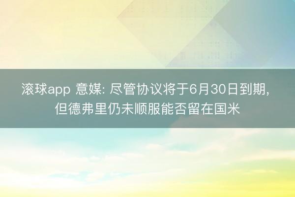 滚球app 意媒: 尽管协议将于6月30日到期， 但德弗里仍未顺服能否留在国米