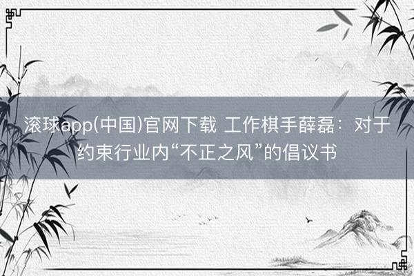 滚球app(中国)官网下载 工作棋手薛磊：对于约束行业内“不正之风”的倡议书