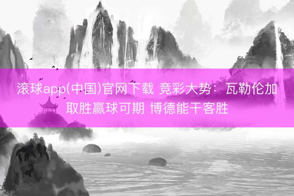 滚球app(中国)官网下载 竞彩大势：瓦勒伦加取胜赢球可期 博德能干客胜