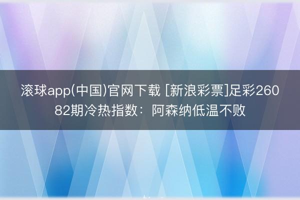 滚球app(中国)官网下载 [新浪彩票]足彩26082期冷热指数：阿森纳低温不败