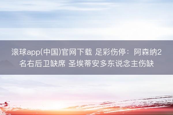 滚球app(中国)官网下载 足彩伤停：阿森纳2名右后卫缺席 圣埃蒂安多东说念主伤缺