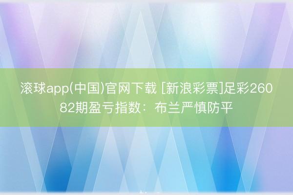 滚球app(中国)官网下载 [新浪彩票]足彩26082期盈亏指数：布兰严慎防平