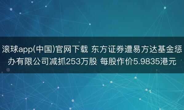 滚球app(中国)官网下载 东方证券遭易方达基金惩办有限公司减抓253万股 每股作价5.9835港元
