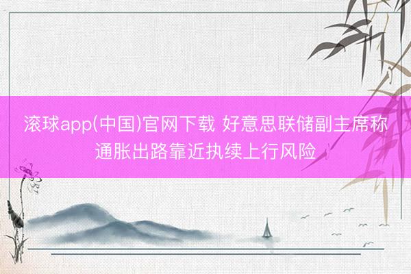 滚球app(中国)官网下载 好意思联储副主席称通胀出路靠近执续上行风险