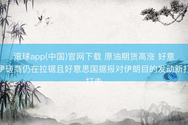 滚球app(中国)官网下载 原油期货高涨 好意思伊磋商仍在拉锯且好意思国据报对伊朗目的发动新打击