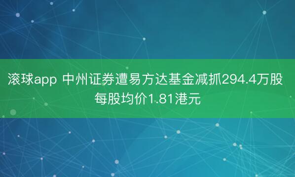 滚球app 中州证券遭易方达基金减抓294.4万股 每股均价1.81港元