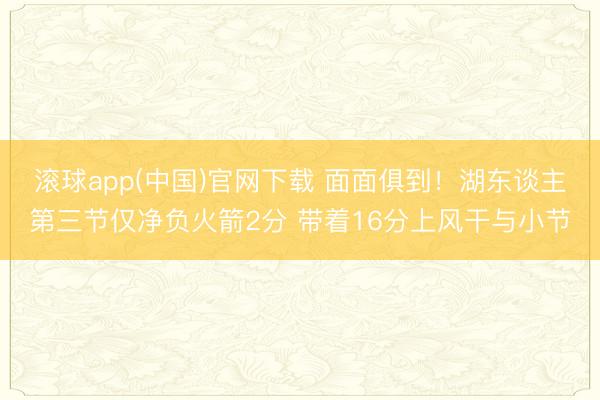 滚球app(中国)官网下载 面面俱到！湖东谈主第三节仅净负火箭2分 带着16分上风干与小节