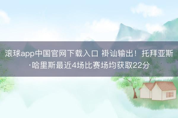 滚球app中国官网下载入口 褂讪输出！托拜亚斯·哈里斯最近4场比赛场均获取22分