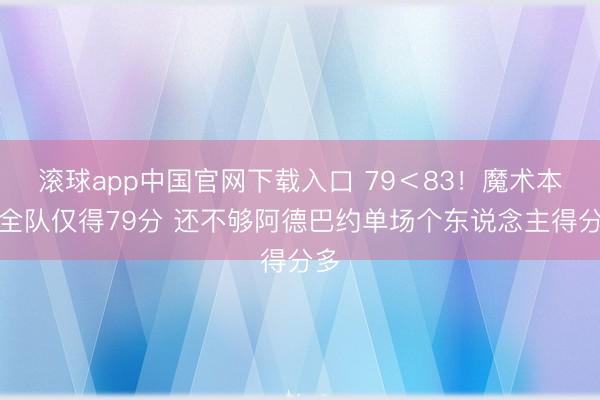 滚球app中国官网下载入口 79＜83！魔术本日全队仅得79分 还不够阿德巴约单场个东说念主得分多
