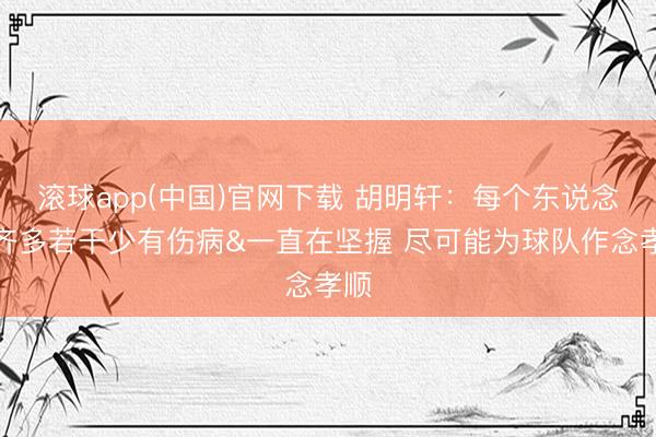 滚球app(中国)官网下载 胡明轩：每个东说念主齐多若干少有伤病&一直在坚握 尽可能为球队作念孝顺
