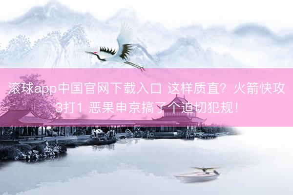 滚球app中国官网下载入口 这样质直？火箭快攻3打1 恶果申京搞了个迫切犯规！