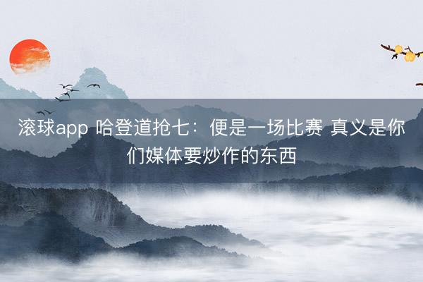 滚球app 哈登道抢七：便是一场比赛 真义是你们媒体要炒作的东西