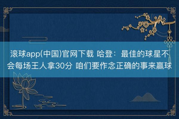 滚球app(中国)官网下载 哈登：最佳的球星不会每场王人拿30分 咱们要作念正确的事来赢球
