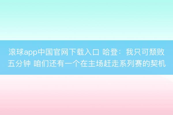 滚球app中国官网下载入口 哈登：我只可颓败五分钟 咱们还有一个在主场赶走系列赛的契机