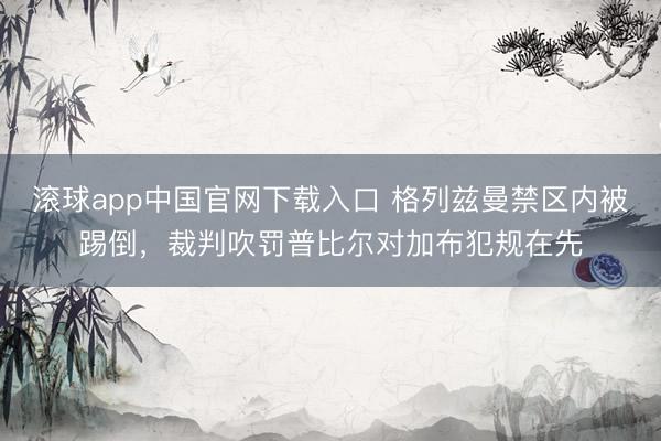 滚球app中国官网下载入口 格列兹曼禁区内被踢倒，裁判吹罚普比尔对加布犯规在先