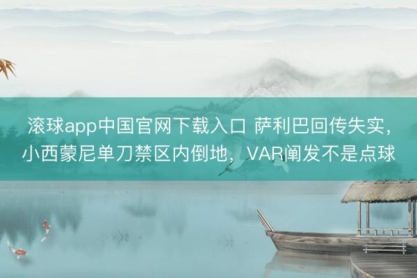 滚球app中国官网下载入口 萨利巴回传失实，小西蒙尼单刀禁区内倒地，VAR阐发不是点球