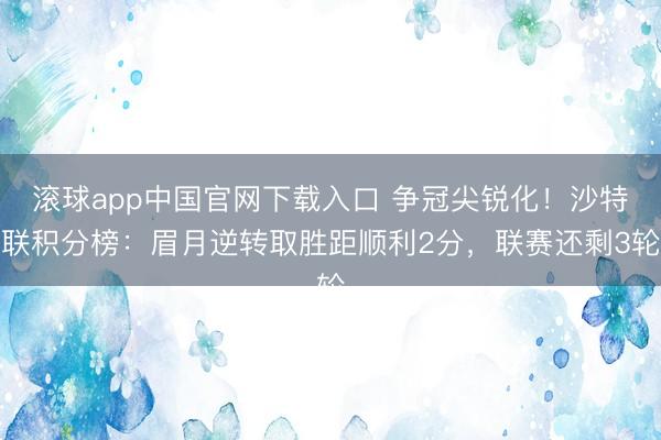 滚球app中国官网下载入口 争冠尖锐化！沙特联积分榜：眉月逆转取胜距顺利2分，联赛还剩3轮