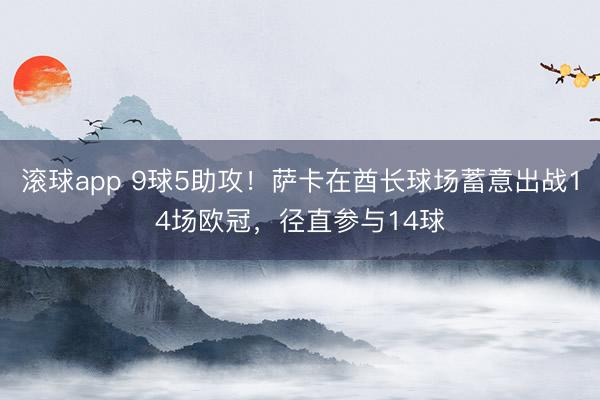滚球app 9球5助攻！萨卡在酋长球场蓄意出战14场欧冠，径直参与14球