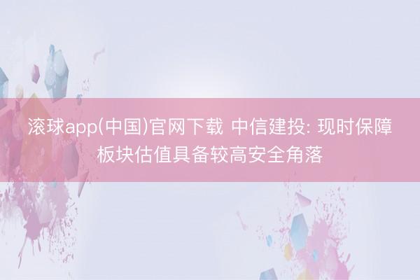 滚球app(中国)官网下载 中信建投: 现时保障板块估值具备较高安全角落