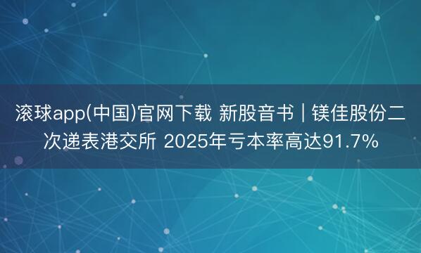 滚球app(中国)官网下载 新股音书 | 镁佳股份二次递表港交所 2025年亏本率高达91.7%