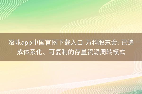 滚球app中国官网下载入口 万科股东会: 已造成体系化、可复制的存量资源周转模式