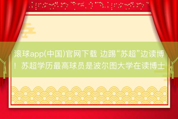 滚球app(中国)官网下载 边踢“苏超”边读博！苏超学历最高球员是波尔图大学在读博士