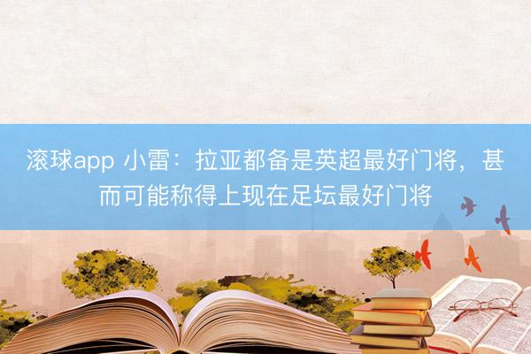 滚球app 小雷：拉亚都备是英超最好门将，甚而可能称得上现在足坛最好门将