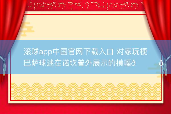 滚球app中国官网下载入口 对家玩梗😂巴萨球迷在诺坎普外展示的横幅😅🥊