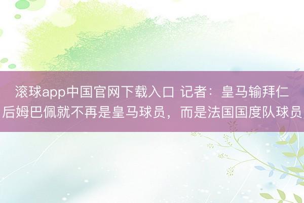 滚球app中国官网下载入口 记者：皇马输拜仁后姆巴佩就不再是皇马球员，而是法国国度队球员