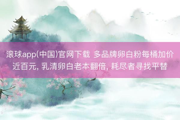 滚球app(中国)官网下载 多品牌卵白粉每桶加价近百元， 乳清卵白老本翻倍， 耗尽者寻找平替