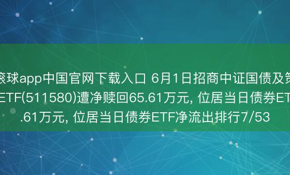 滚球app中国官网下载入口 6月1日招商中证国债及策略性金融债0-3年ETF(511580)遭净赎回65.61万元， 位居当日债券ETF净流出排行7/53
