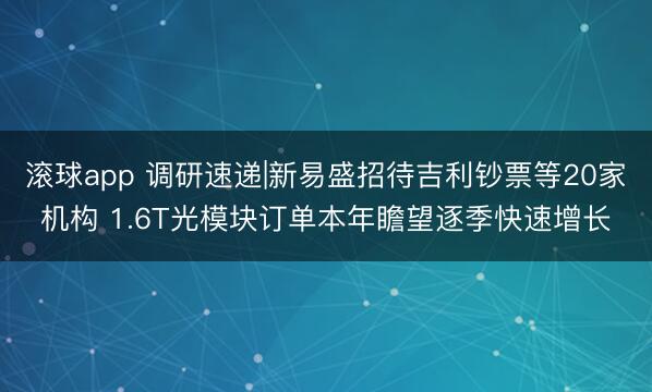 滚球app 调研速递|新易盛招待吉利钞票等20家机构 1.6T光模块订单本年瞻望逐季快速增长