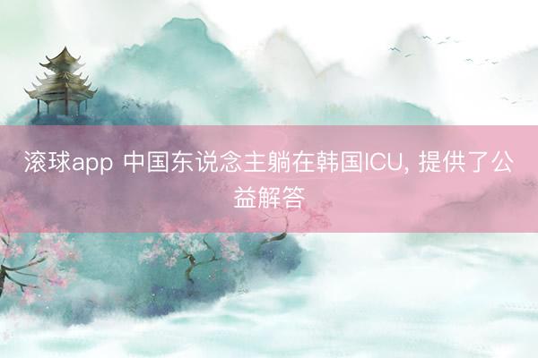 滚球app 中国东说念主躺在韩国ICU， 提供了公益解答